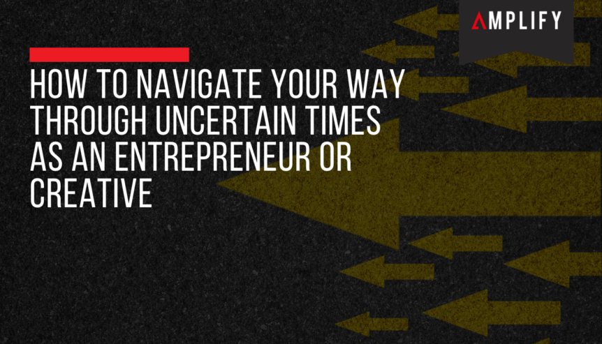 How To Navigate Your Way Through Uncertain Times As An Entrepreneur or Creative